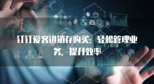钉钉爱客进销存购买:轻松管理业务,提升效率