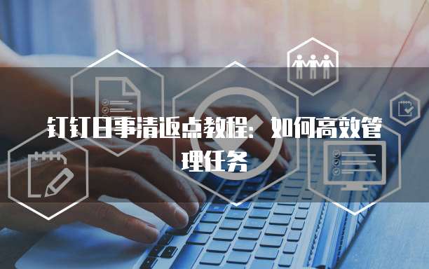 钉钉日事清返点教程:如何高效管理任务
