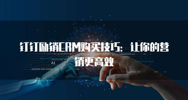 钉钉励销CRM购买技巧:让你的营销更高效