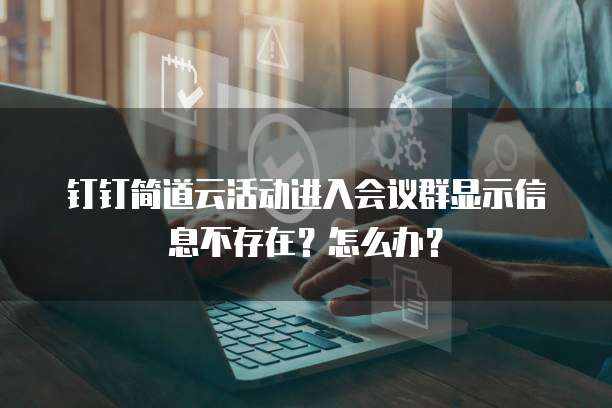 钉钉简道云活动进入会议群显示信息不存在?怎么办?
