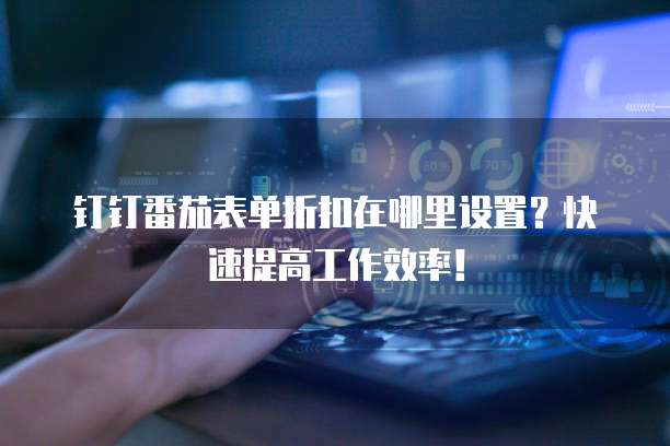 钉钉番茄表单折扣在哪里设置?快速提高工作效率!