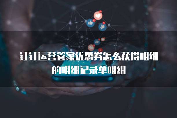 钉钉运营管家优惠券怎么获得明细的明细记录单明细
