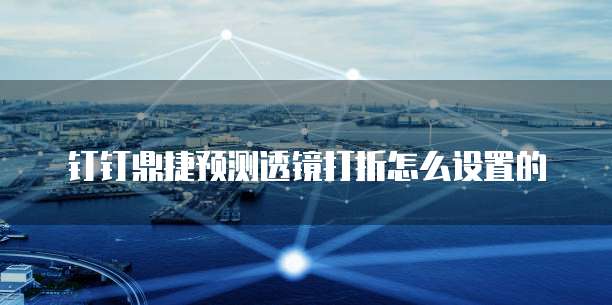 钉钉鼎捷预测透镜打折怎么设置的
