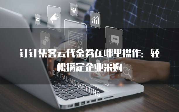 钉钉集客云代金券在哪里操作:轻松搞定企业采购