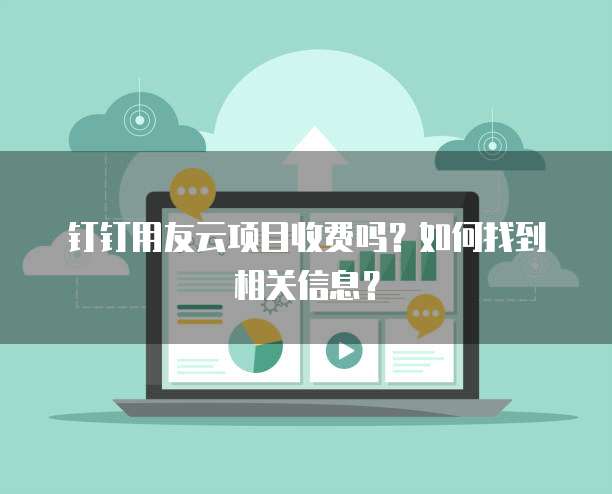 钉钉用友云项目收费吗?如何找到相关信息?