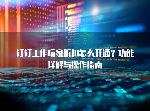 钉钉工作玩家折扣怎么开通？功能详解与操作指南