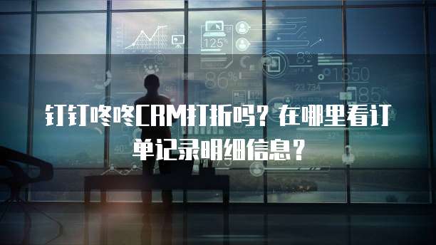 钉钉咚咚CRM打折吗?在哪里看订单记录明细信息?