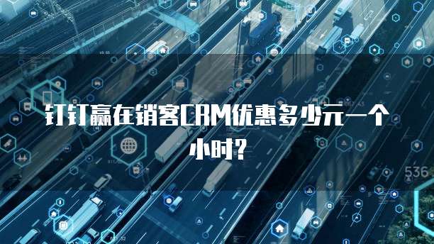 钉钉赢在销客CRM优惠多少元一个小时?