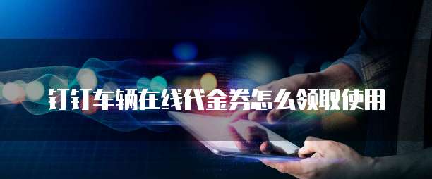 钉钉车辆在线代金券怎么领取使用