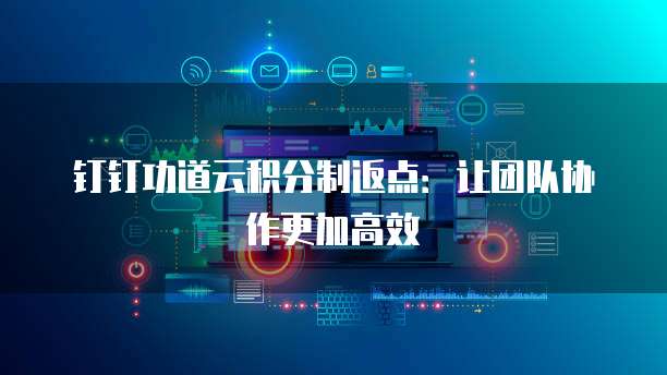 钉钉功道云积分制返点：让团队协作更加高效
