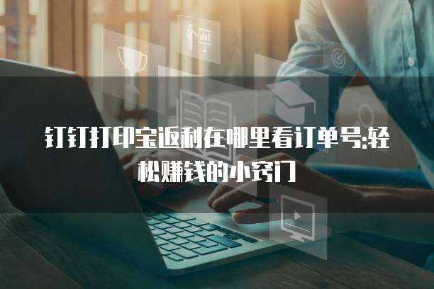 钉钉打印宝返利在哪里看订单号:轻松赚钱的小窍门