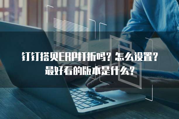 钉钉搭贝ERP打折吗?怎么设置?最好看的版本是什么?