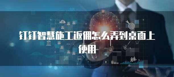 钉钉智慧施工返佣怎么弄到桌面上使用