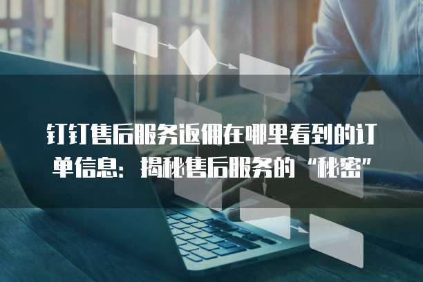 钉钉售后服务返佣在哪里看到的订单信息:揭秘售后服务的“秘密”