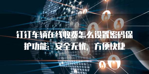 钉钉车辆在线收费怎么设置密码保护功能:安全无忧,方便快捷