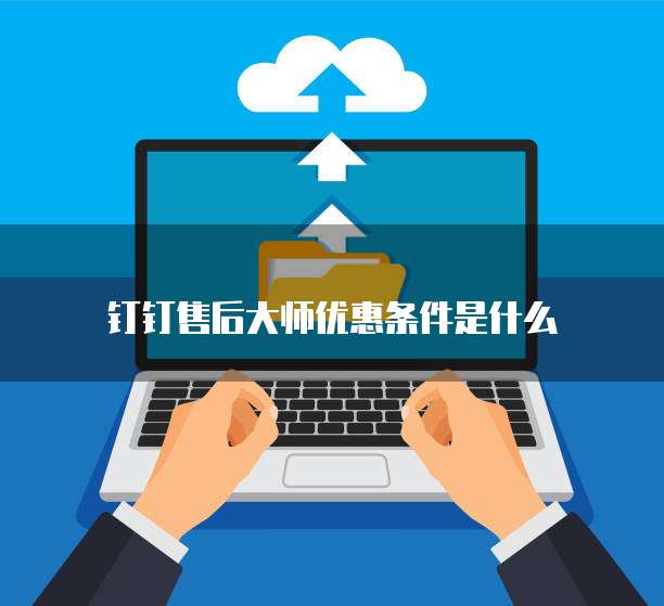 钉钉售后大师优惠条件是什么