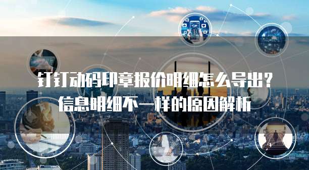 钉钉动码印章报价明细怎么导出?信息明细不一样的原因解析