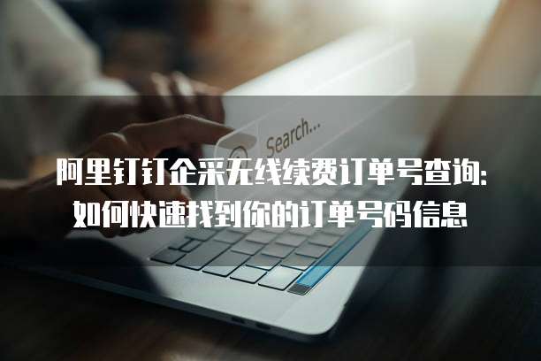 阿里钉钉企采无线续费订单号查询:如何快速找到你的订单号码信息