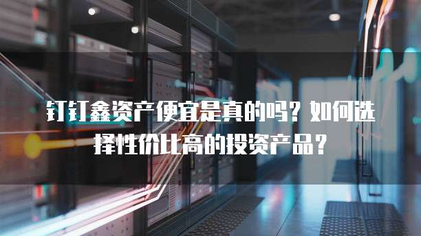 钉钉鑫资产便宜是真的吗?如何选择性价比高的投资产品?