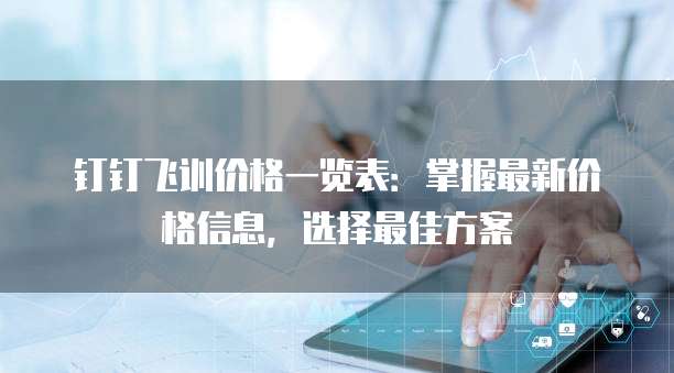 钉钉飞训价格一览表:掌握最新价格信息,选择最佳方案