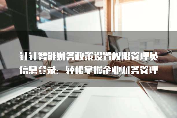 钉钉智能财务政策设置权限管理员信息登录:轻松掌握企业财务管理