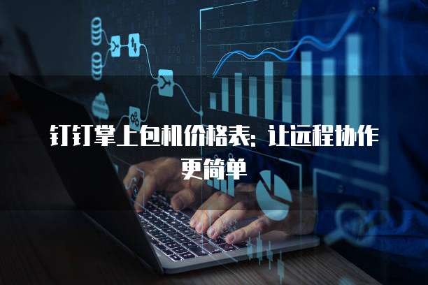 钉钉掌上包机价格表: 让远程协作更简单