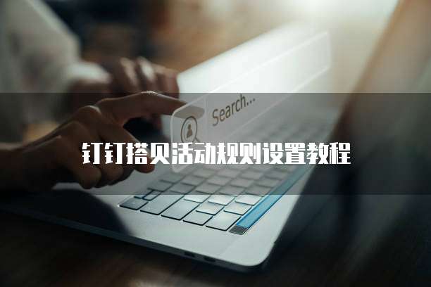 钉钉搭贝活动规则设置教程