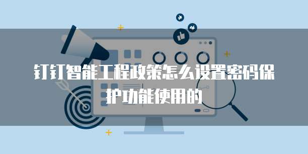 钉钉智能工程政策怎么设置密码保护功能使用的