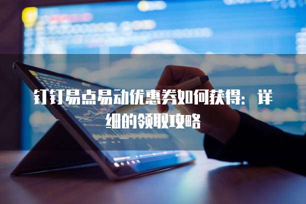 钉钉易点易动优惠券如何获得:详细的领取攻略