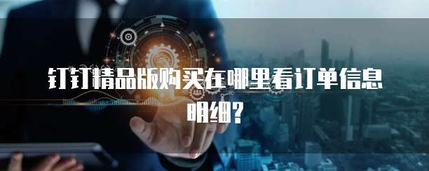 钉钉精品版购买在哪里看订单信息明细?