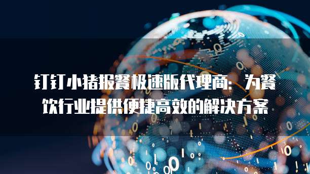 钉钉小猪报餐极速版代理商:为餐饮行业提供便捷高效的解决方案