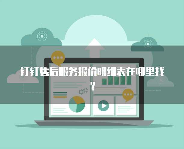 钉钉售后服务报价明细表在哪里找?