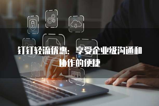钉钉轻流优惠:享受企业级沟通和协作的便捷