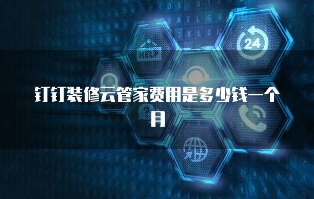 钉钉装修云管家费用是多少钱一个月