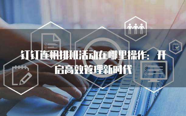 钉钉连帆排班活动在哪里操作:开启高效管理新时代