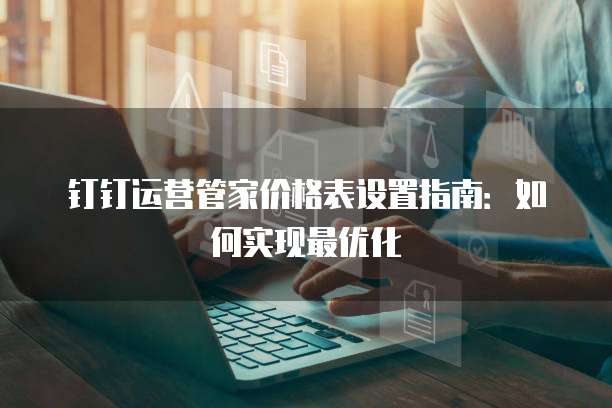 钉钉运营管家价格表设置指南:如何实现最优化