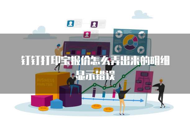 钉钉打印宝报价怎么弄出来的明细显示错误