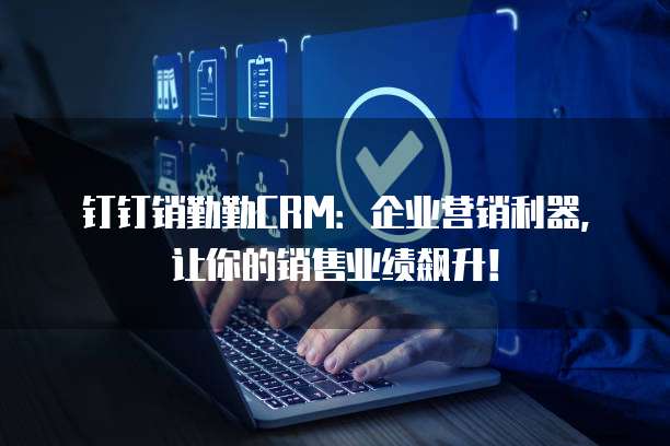 钉钉销勤勤CRM:企业营销利器,让你的销售业绩飙升!