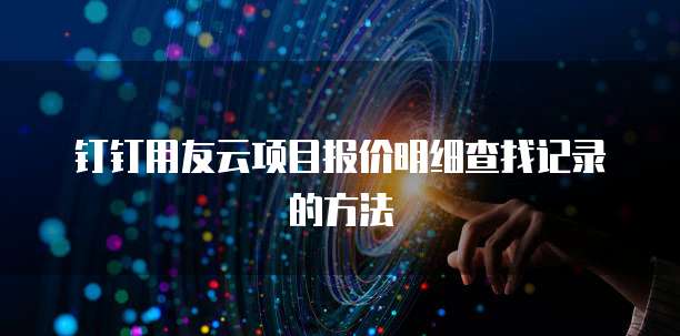 钉钉用友云项目报价明细查找记录的方法