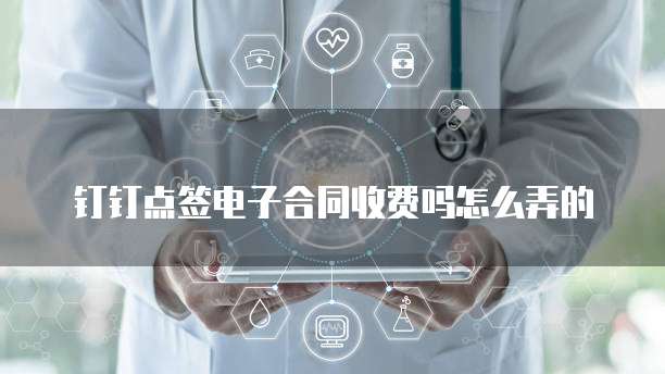 钉钉点签电子合同收费吗怎么弄的