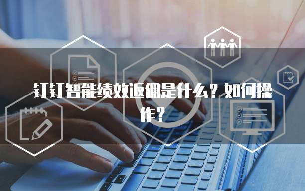 钉钉智能绩效返佣是什么?如何操作?
