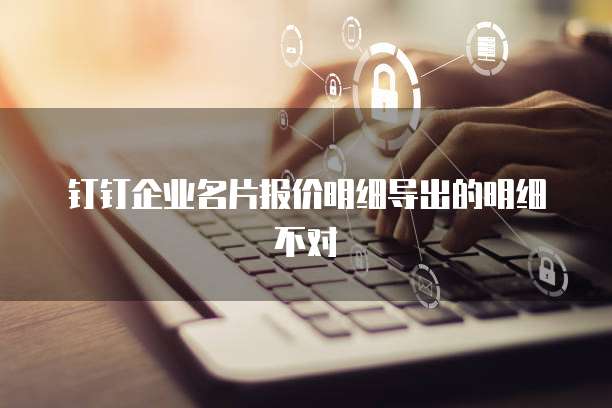 钉钉企业名片报价明细导出的明细不对