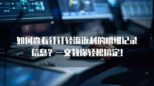 如何查看钉钉轻流返利的明细记录信息?一文教你轻松搞定!