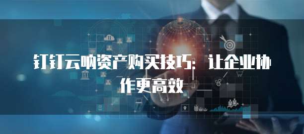 钉钉云呐资产购买技巧:让企业协作更高效