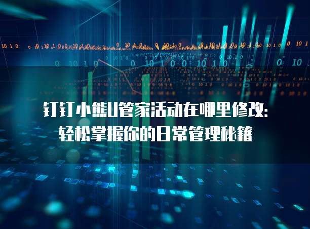 钉钉小熊U管家活动在哪里修改：轻松掌握你的日常管理秘籍