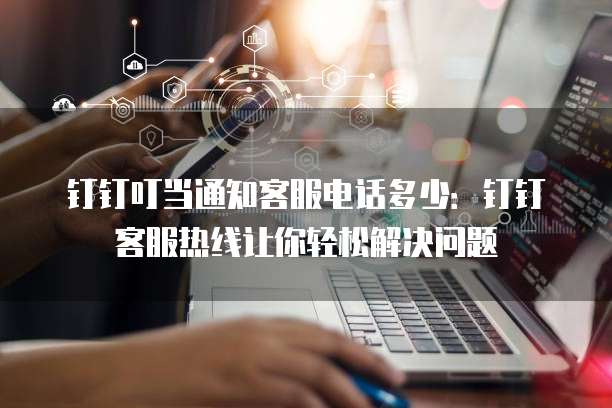 钉钉叮当通知客服电话多少:钉钉客服热线让你轻松解决问题