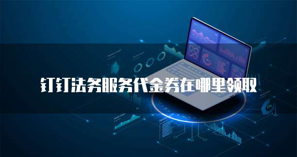 钉钉法务服务代金券在哪里领取