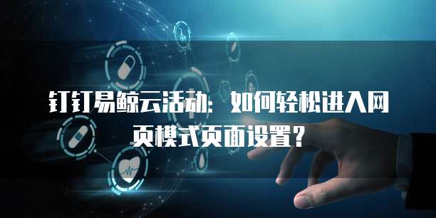 钉钉易鲸云活动:如何轻松进入网页模式页面设置?
