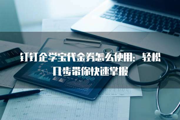 钉钉企学宝代金券怎么使用:轻松几步带你快速掌握