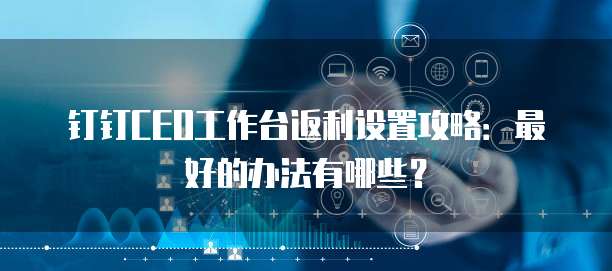 钉钉CEO工作台返利设置攻略:最好的办法有哪些?